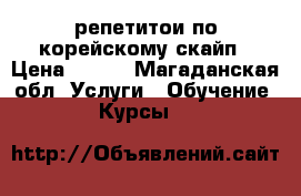 репетитои по корейскому скайп › Цена ­ 500 - Магаданская обл. Услуги » Обучение. Курсы   